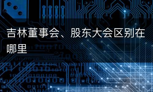 吉林董事会、股东大会区别在哪里