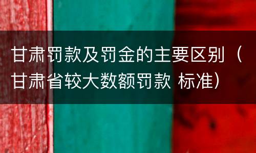 甘肃罚款及罚金的主要区别（甘肃省较大数额罚款 标准）
