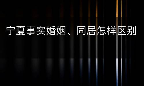 宁夏事实婚姻、同居怎样区别
