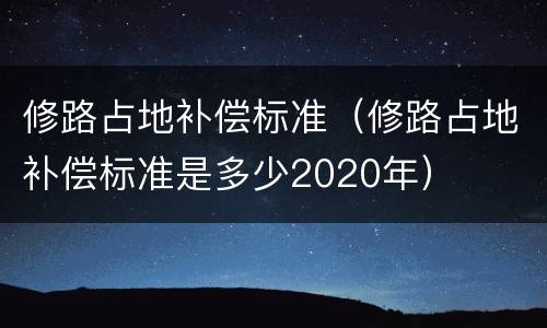 修路占地补偿标准（修路占地补偿标准是多少2020年）