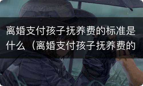 离婚支付孩子抚养费的标准是什么（离婚支付孩子抚养费的标准是什么意思）