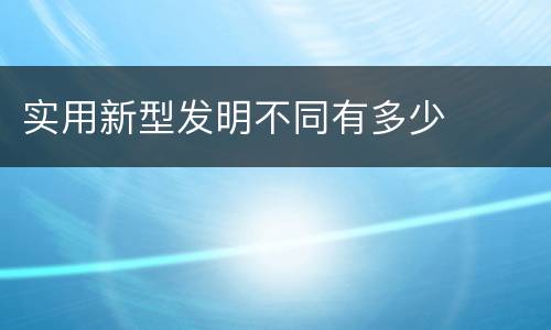 实用新型发明不同有多少