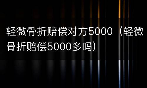轻微骨折赔偿对方5000（轻微骨折赔偿5000多吗）