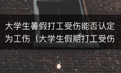 大学生暑假打工受伤能否认定为工伤（大学生假期打工受伤怎么算）
