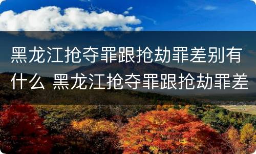 黑龙江抢夺罪跟抢劫罪差别有什么 黑龙江抢夺罪跟抢劫罪差别有什么意义