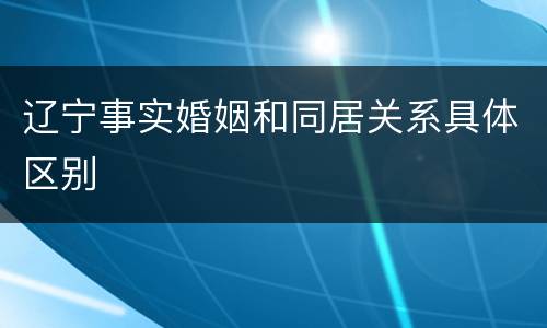 辽宁事实婚姻和同居关系具体区别