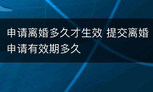 申请离婚多久才生效 提交离婚申请有效期多久
