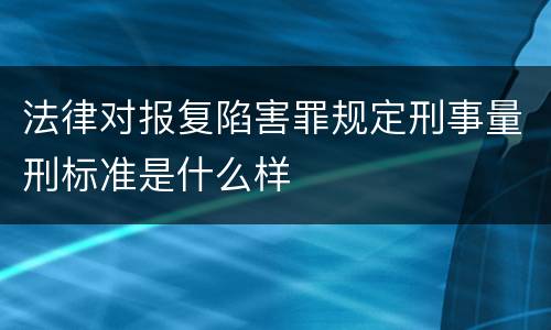 法律对报复陷害罪规定刑事量刑标准是什么样