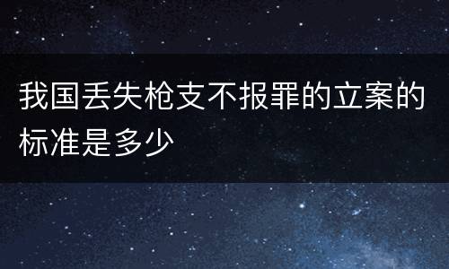 我国丢失枪支不报罪的立案的标准是多少