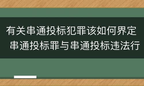 有关串通投标犯罪该如何界定 串通投标罪与串通投标违法行为的界限