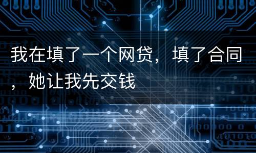 我在填了一个网贷，填了合同，她让我先交钱