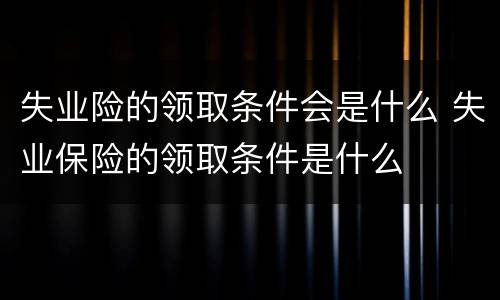 失业险的领取条件会是什么 失业保险的领取条件是什么