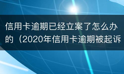 信用卡逾期已经立案了怎么办的（2020年信用卡逾期被起诉立案后怎么解决）