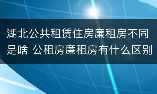 湖北公共租赁住房廉租房不同是啥 公租房廉租房有什么区别?
