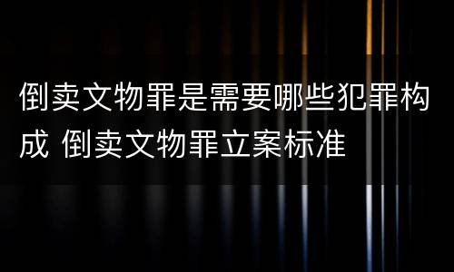 倒卖文物罪是需要哪些犯罪构成 倒卖文物罪立案标准