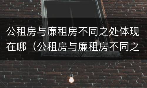 公租房与廉租房不同之处体现在哪（公租房与廉租房不同之处体现在哪方面）