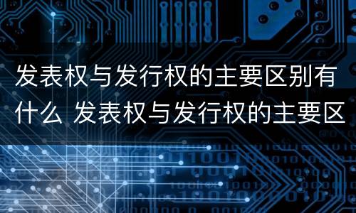 发表权与发行权的主要区别有什么 发表权与发行权的主要区别有什么联系