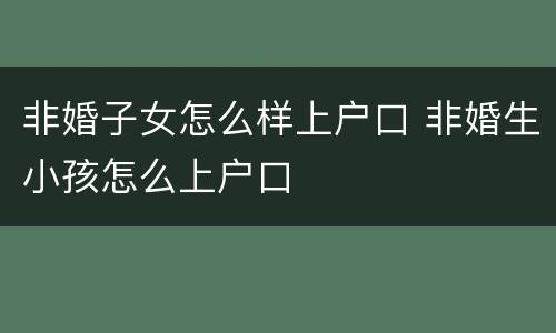 非婚子女怎么样上户口 非婚生小孩怎么上户口