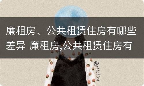 廉租房、公共租赁住房有哪些差异 廉租房,公共租赁住房有哪些差异