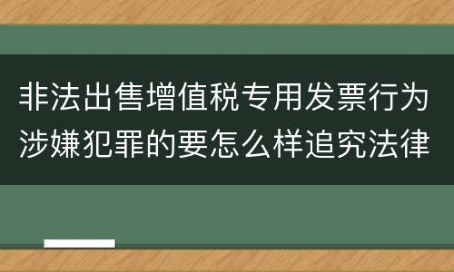 非法出售增值税专用发票行为涉嫌犯罪的要怎么样追究法律责任