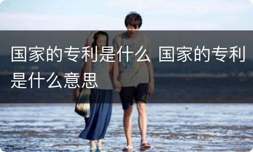 国家的专利是什么 国家的专利是什么意思