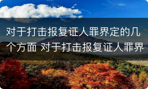 对于打击报复证人罪界定的几个方面 对于打击报复证人罪界定的几个方面