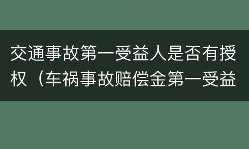 交通事故第一受益人是否有授权（车祸事故赔偿金第一受益人是谁）