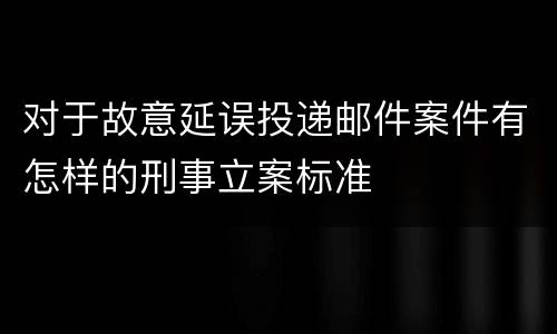 对于故意延误投递邮件案件有怎样的刑事立案标准