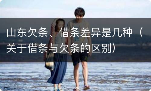 山东欠条、借条差异是几种（关于借条与欠条的区别）