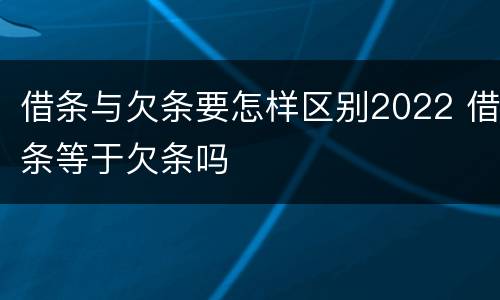 借条与欠条要怎样区别2022 借条等于欠条吗