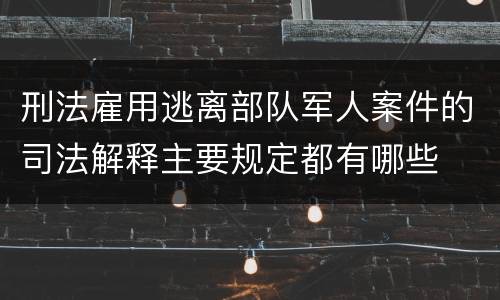 刑法雇用逃离部队军人案件的司法解释主要规定都有哪些