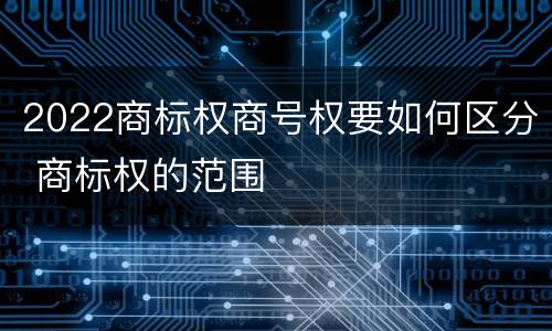 2022商标权商号权要如何区分 商标权的范围
