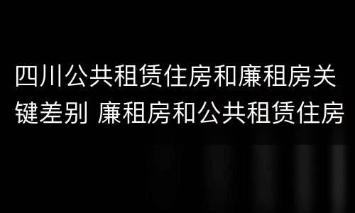 四川公共租赁住房和廉租房关键差别 廉租房和公共租赁住房的区别