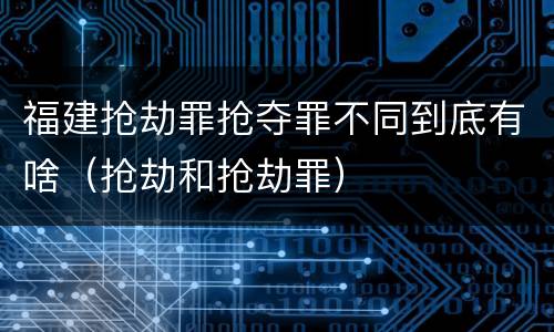 福建抢劫罪抢夺罪不同到底有啥（抢劫和抢劫罪）