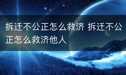 拆迁不公正怎么救济 拆迁不公正怎么救济他人