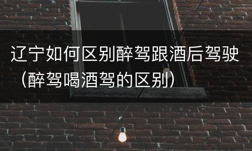辽宁如何区别醉驾跟酒后驾驶（醉驾喝酒驾的区别）