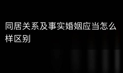 同居关系及事实婚姻应当怎么样区别