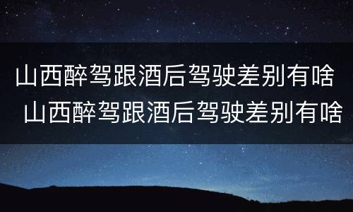 山西醉驾跟酒后驾驶差别有啥 山西醉驾跟酒后驾驶差别有啥影响