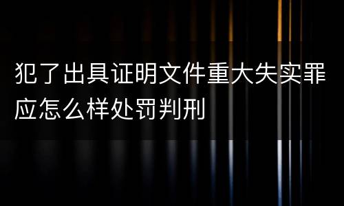 犯了出具证明文件重大失实罪应怎么样处罚判刑