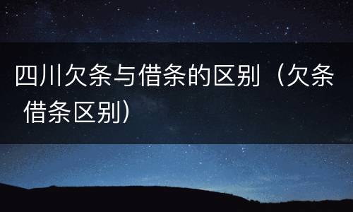 四川欠条与借条的区别（欠条 借条区别）