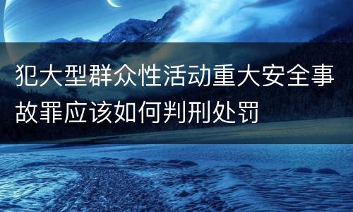 犯大型群众性活动重大安全事故罪应该如何判刑处罚