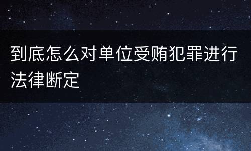 到底怎么对单位受贿犯罪进行法律断定