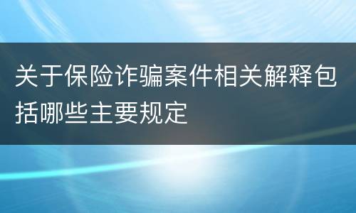 关于保险诈骗案件相关解释包括哪些主要规定