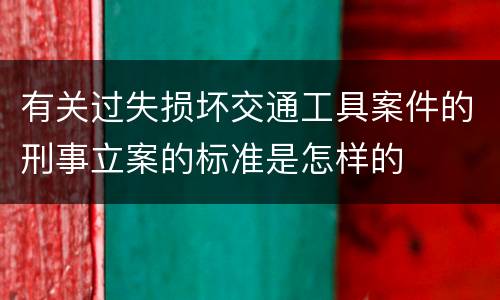 有关过失损坏交通工具案件的刑事立案的标准是怎样的