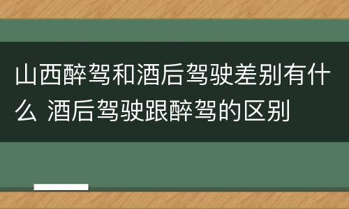 山西醉驾和酒后驾驶差别有什么 酒后驾驶跟醉驾的区别