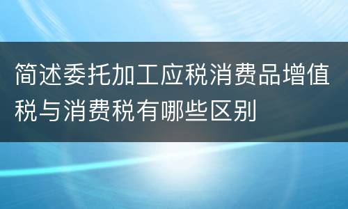 简述委托加工应税消费品增值税与消费税有哪些区别