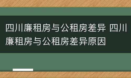 四川廉租房与公租房差异 四川廉租房与公租房差异原因
