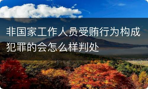 非国家工作人员受贿行为构成犯罪的会怎么样判处