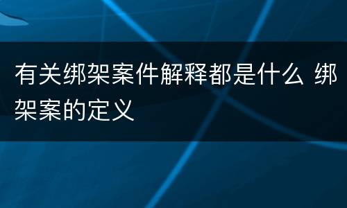 有关绑架案件解释都是什么 绑架案的定义