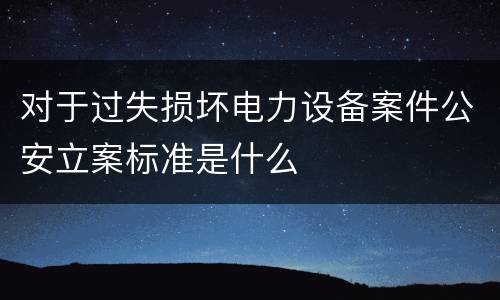 对于过失损坏电力设备案件公安立案标准是什么